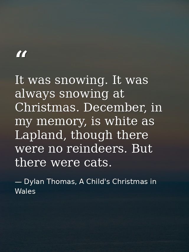 It was snowing. It was always snowing at Christmas. December, in my memory, is white as Lapland, though there were no re — Dylan Thomas, A Child's Christmas in Wales