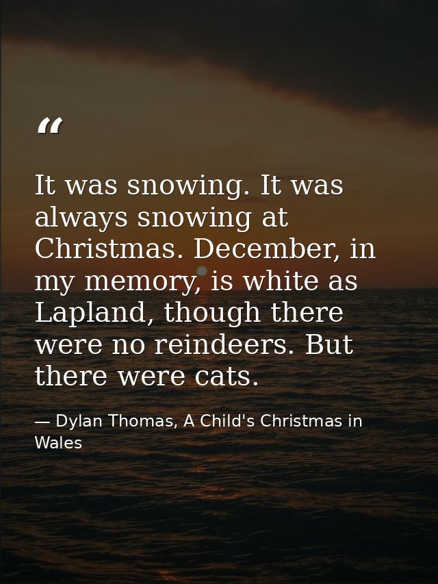 It was snowing. It was always snowing at Christmas. December, in my memory, is white as Lapland, though there were no re — Dylan Thomas, A Child's Christmas in Wales