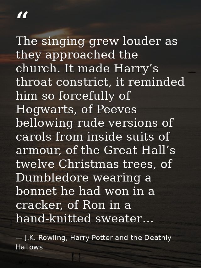 The singing grew louder as they approached the church. It made Harry’s throat constrict, it reminded him so forcefully o — J.K. Rowling, Harry Potter and the Deathly Hallows