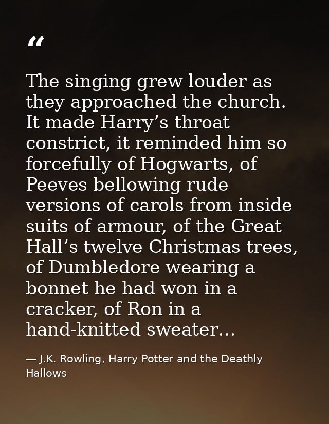 The singing grew louder as they approached the church. It made Harry’s throat constrict, it reminded him so forcefully o — J.K. Rowling, Harry Potter and the Deathly Hallows