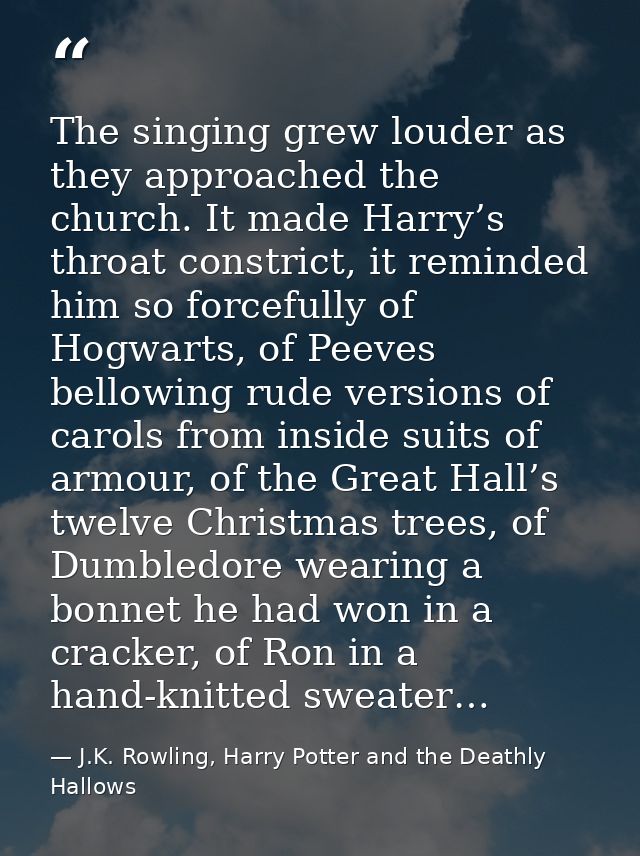 The singing grew louder as they approached the church. It made Harry’s throat constrict, it reminded him so forcefully o — J.K. Rowling, Harry Potter and the Deathly Hallows