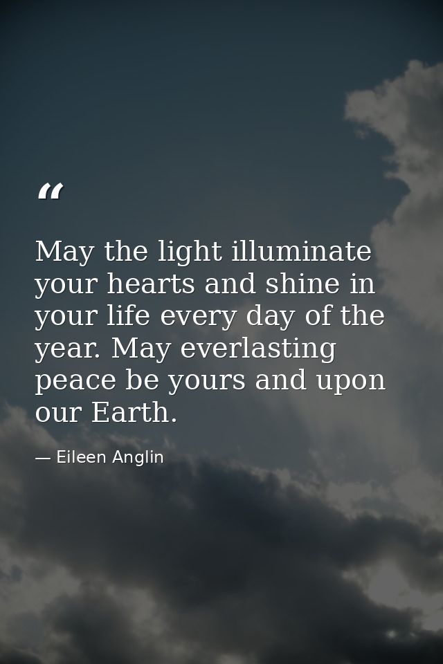 May the light illuminate your hearts and shine in your life every day of the year. May everlasting peace be yours and up — Eileen Anglin