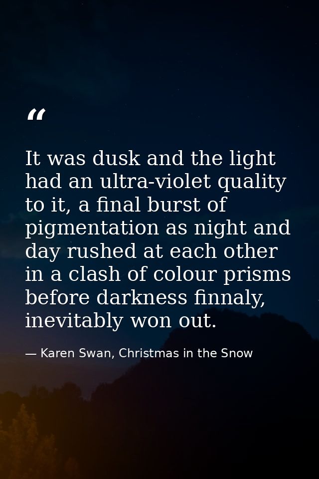 It was dusk and the light had an ultra-violet quality to it, a final burst of pigmentation as night and day rushed at ea — Karen Swan, Christmas in the Snow