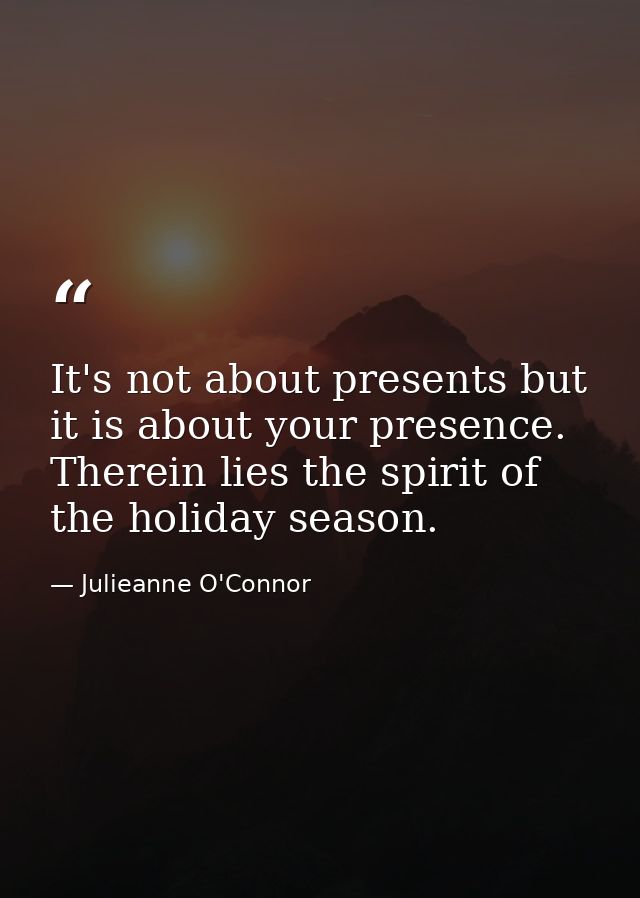 It's not about presents but it is about your presence. Therein lies the spirit of the holiday season. — Julieanne O'Connor