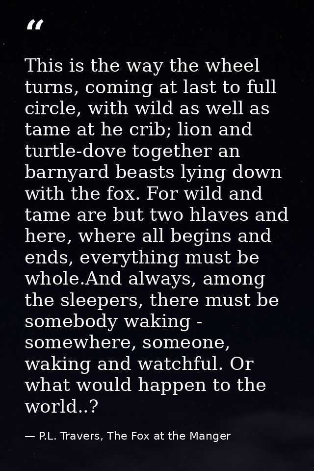 This is the way the wheel turns, coming at last to full circle, with wild as well as tame at he crib; lion and turtle-do — P.L. Travers, The Fox at the Manger