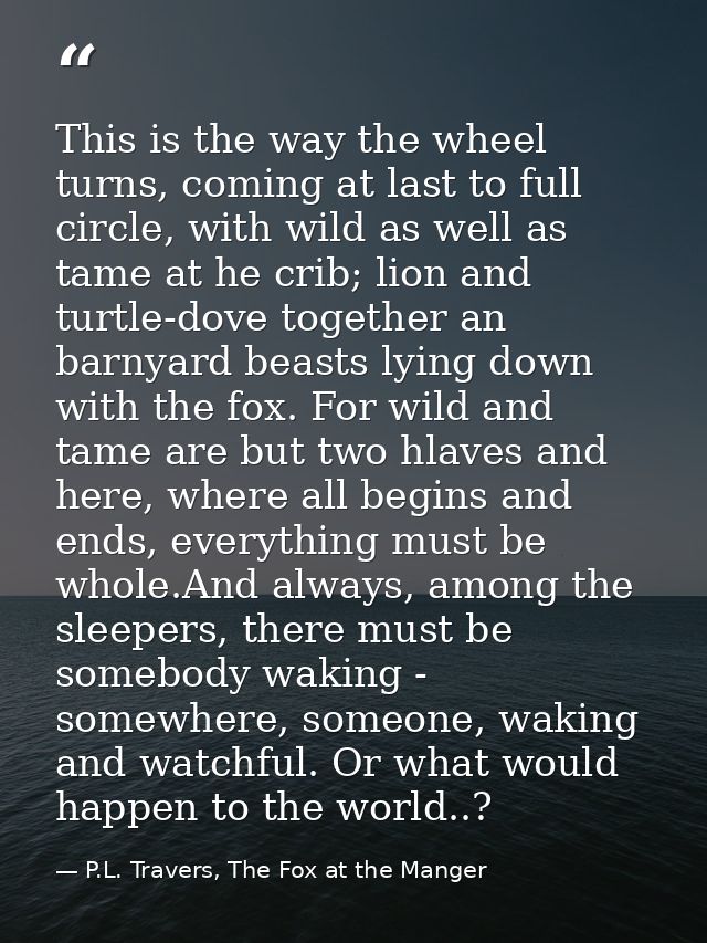 This is the way the wheel turns, coming at last to full circle, with wild as well as tame at he crib; lion and turtle-do — P.L. Travers, The Fox at the Manger