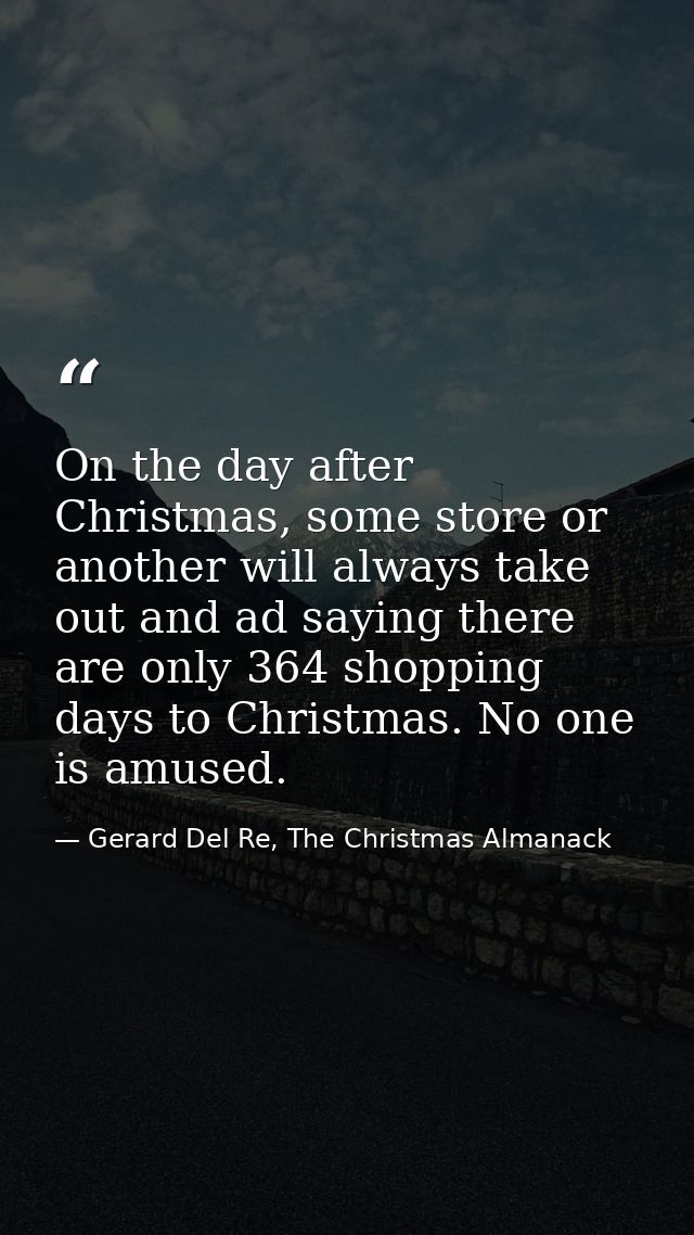 On the day after Christmas, some store or another will always take out and ad saying there are only 364 shopping days to — Gerard Del Re, The Christmas Almanack