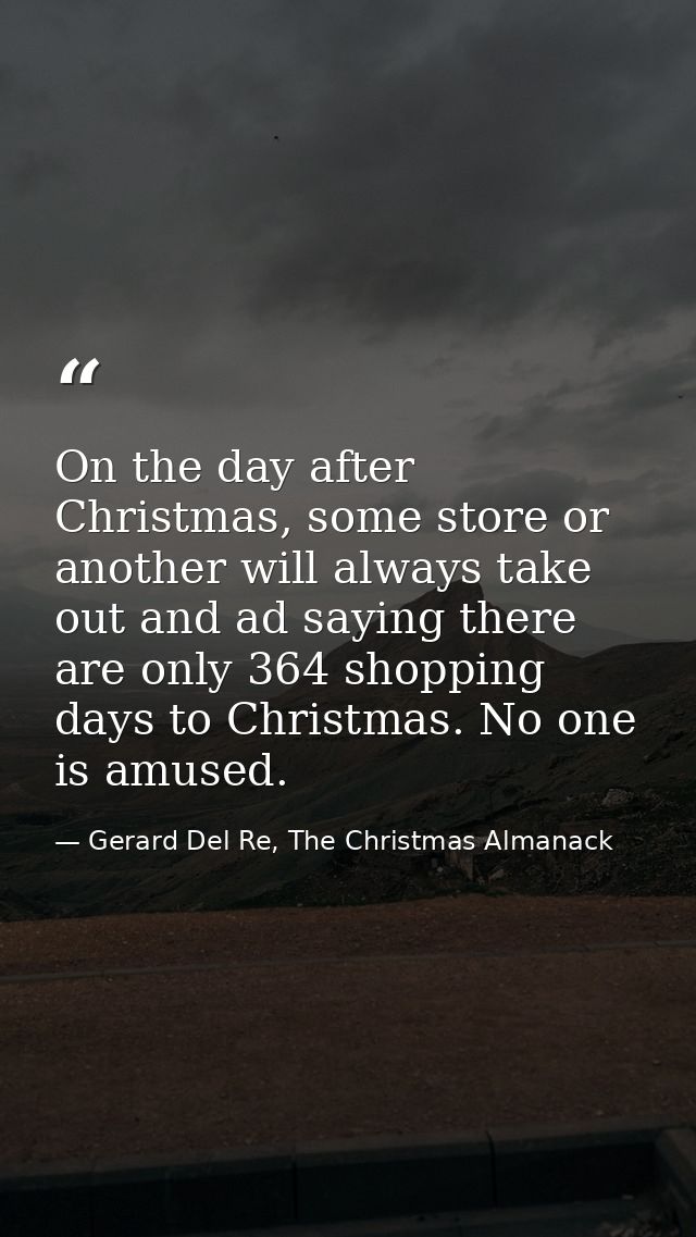 On the day after Christmas, some store or another will always take out and ad saying there are only 364 shopping days to — Gerard Del Re, The Christmas Almanack