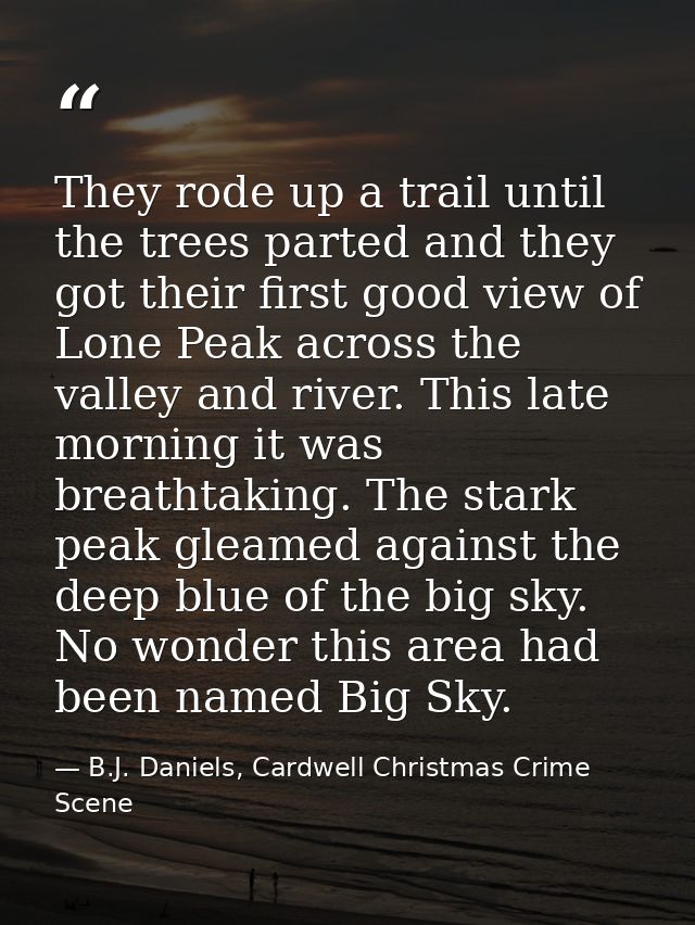 They rode up a trail until the trees parted and they got their first good view of Lone Peak across the valley and river. — B.J. Daniels, Cardwell Christmas Crime Scene