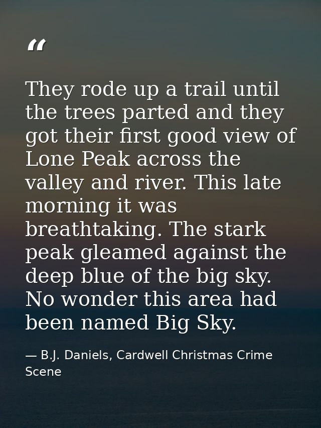They rode up a trail until the trees parted and they got their first good view of Lone Peak across the valley and river. — B.J. Daniels, Cardwell Christmas Crime Scene
