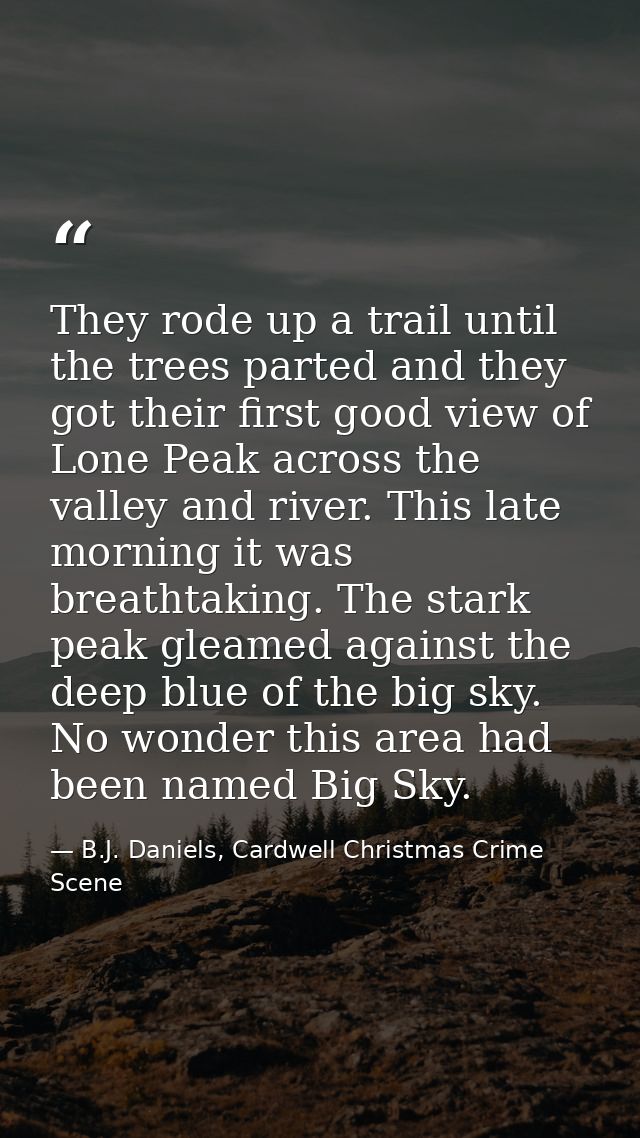 They rode up a trail until the trees parted and they got their first good view of Lone Peak across the valley and river. — B.J. Daniels, Cardwell Christmas Crime Scene