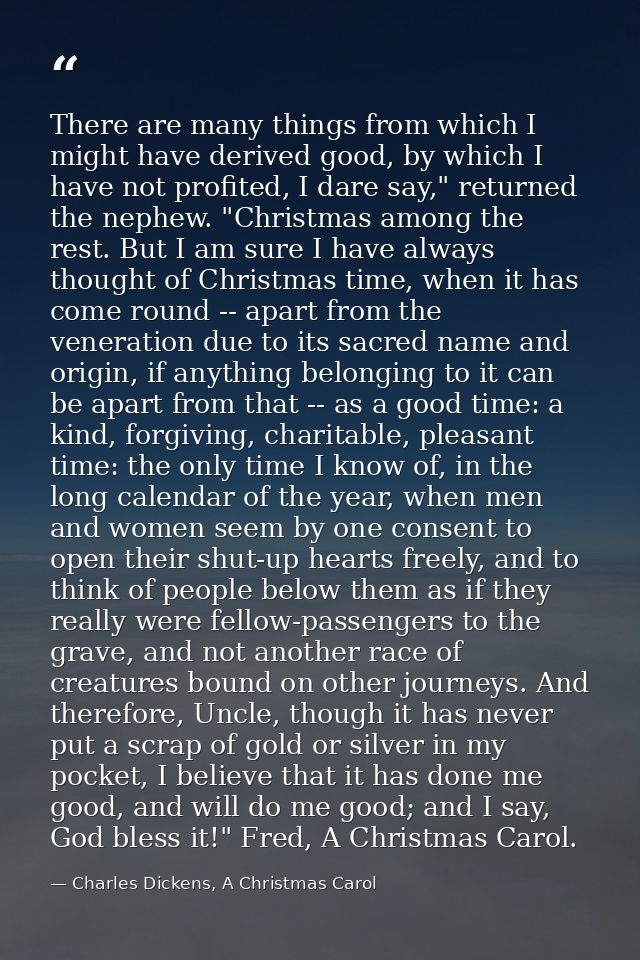 There are many things from which I might have derived good, by which I have not profited, I dare say," returned the neph — Charles Dickens, A Christmas Carol