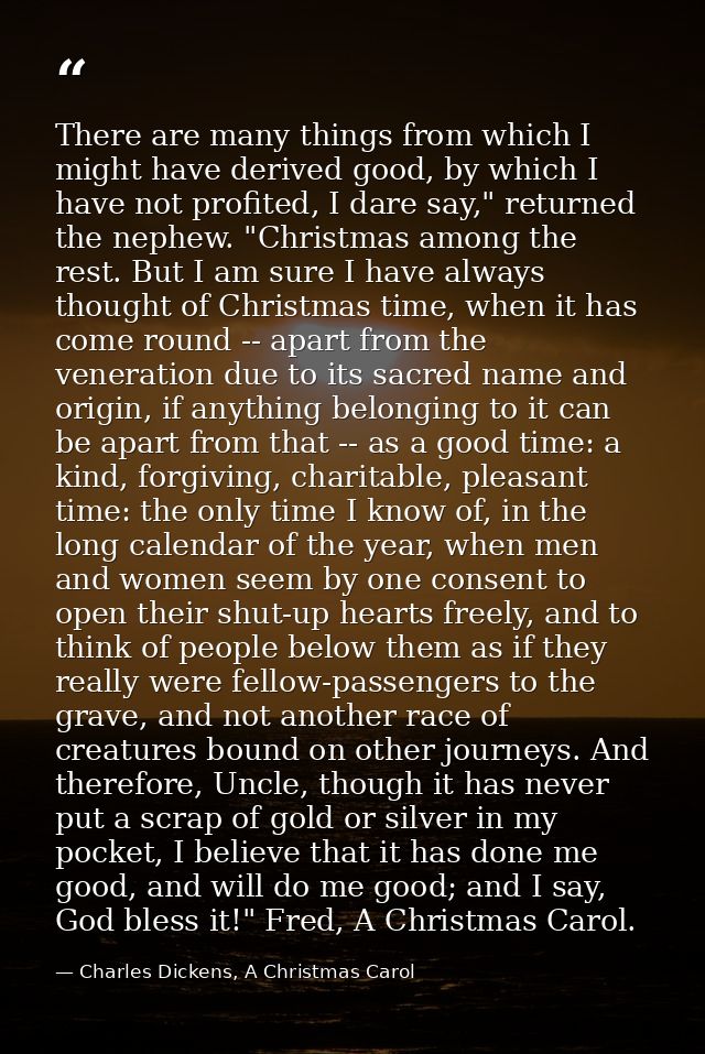 There are many things from which I might have derived good, by which I have not profited, I dare say," returned the neph — Charles Dickens, A Christmas Carol