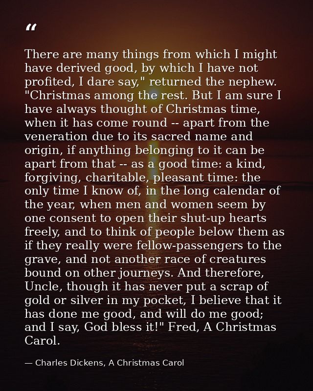 There are many things from which I might have derived good, by which I have not profited, I dare say," returned the neph — Charles Dickens, A Christmas Carol