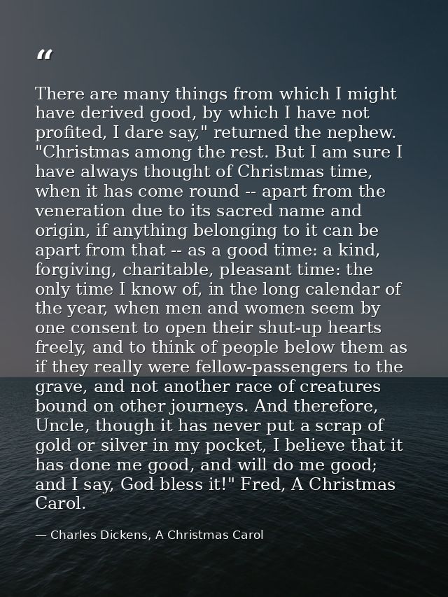 There are many things from which I might have derived good, by which I have not profited, I dare say," returned the neph — Charles Dickens, A Christmas Carol