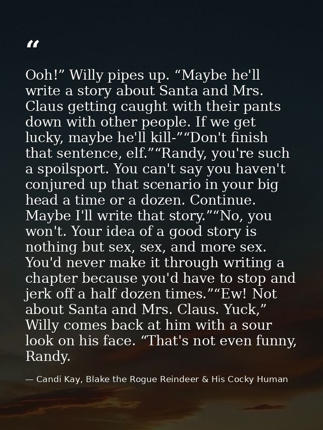 Ooh!” Willy pipes up. “Maybe he'll write a story about Santa and Mrs. Claus getting caught with their pants down with ot — Candi Kay, Blake the Rogue Reindeer & His Cocky Human