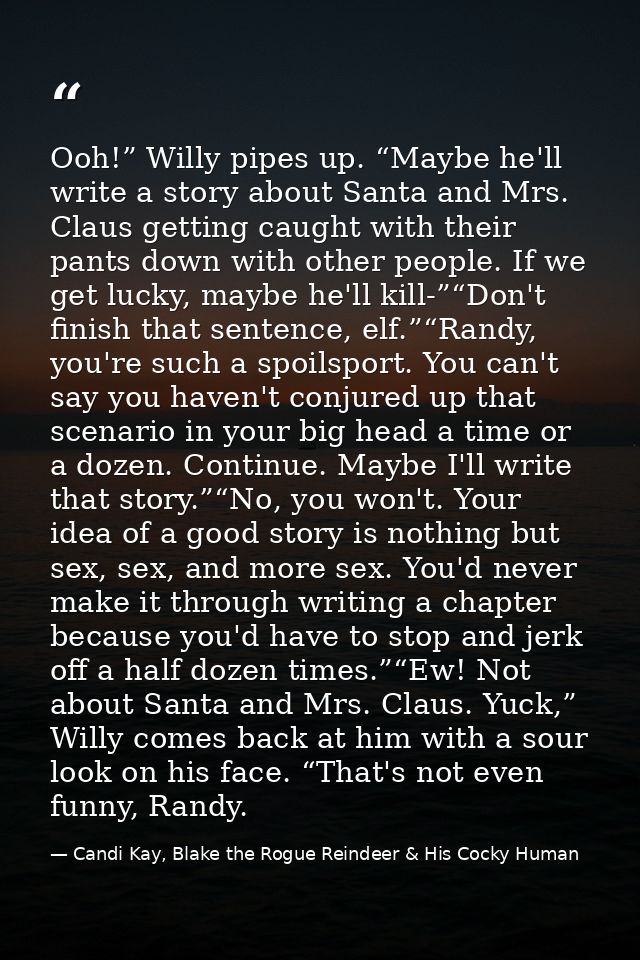 Ooh!” Willy pipes up. “Maybe he'll write a story about Santa and Mrs. Claus getting caught with their pants down with ot — Candi Kay, Blake the Rogue Reindeer & His Cocky Human