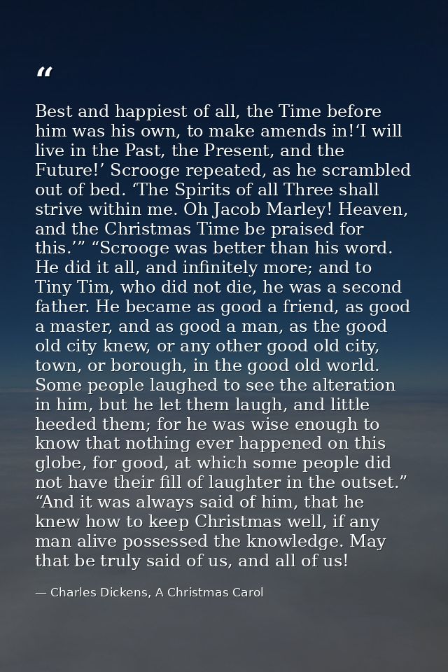 Best and happiest of all, the Time before him was his own, to make amends in!‘I will live in the Past, the Present, and  — Charles Dickens, A Christmas Carol
