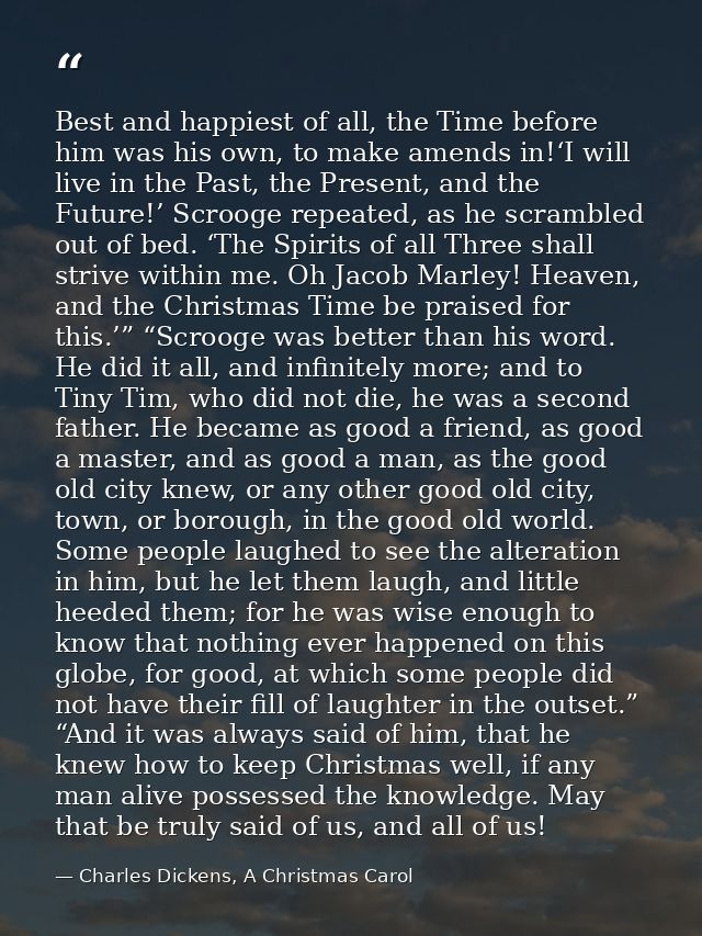 Best and happiest of all, the Time before him was his own, to make amends in!‘I will live in the Past, the Present, and  — Charles Dickens, A Christmas Carol