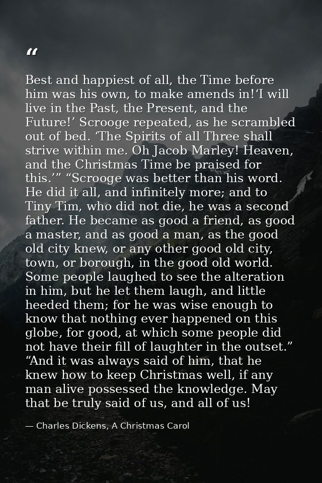 Best and happiest of all, the Time before him was his own, to make amends in!‘I will live in the Past, the Present, and  — Charles Dickens, A Christmas Carol