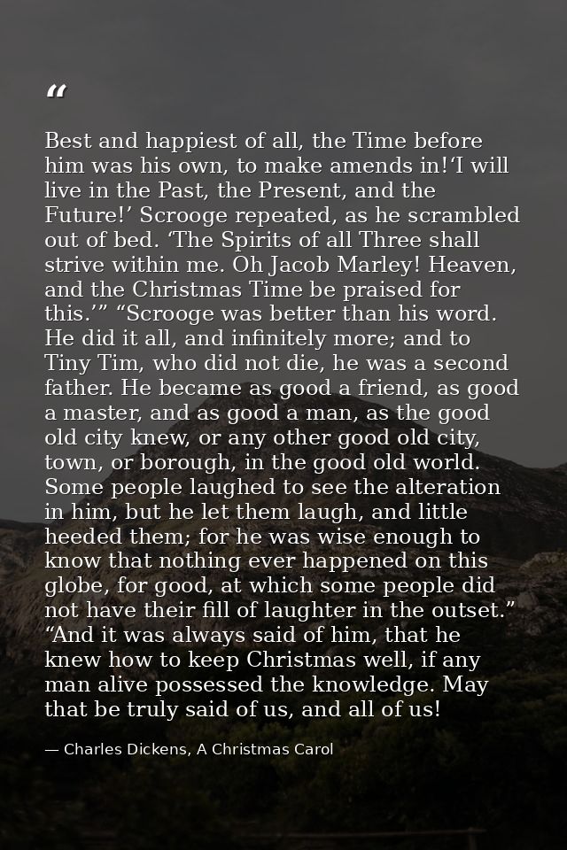 Best and happiest of all, the Time before him was his own, to make amends in!‘I will live in the Past, the Present, and  — Charles Dickens, A Christmas Carol