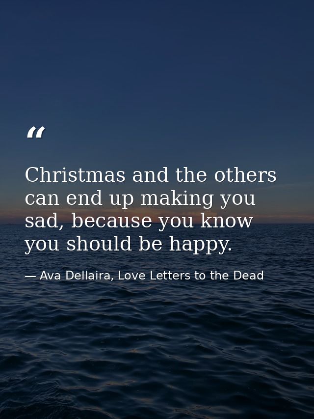 Christmas and the others can end up making you sad, because you know you should be happy. — Ava Dellaira, Love Letters to the Dead