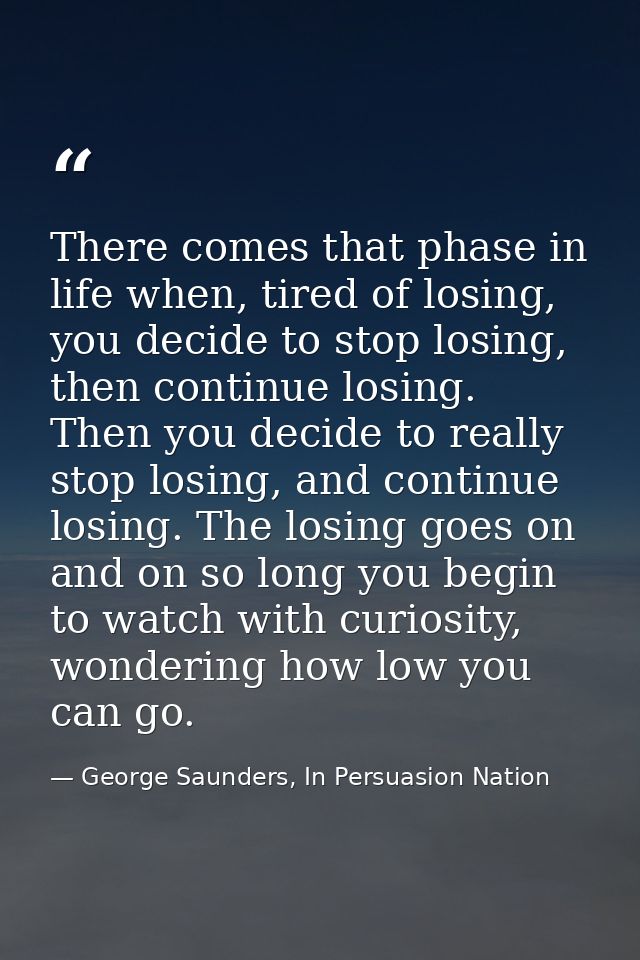 There comes that phase in life when, tired of losing, you decide to stop losing, then continue losing. Then you decide t — George Saunders, In Persuasion Nation