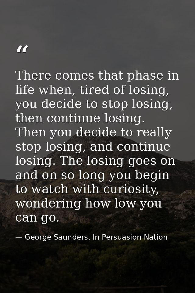 There comes that phase in life when, tired of losing, you decide to stop losing, then continue losing. Then you decide t — George Saunders, In Persuasion Nation