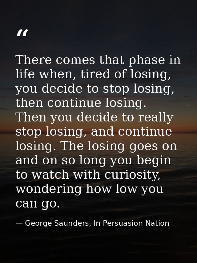 There comes that phase in life when, tired of losing, you decide to stop losing, then continue losing. Then you decide t — George Saunders, In Persuasion Nation
