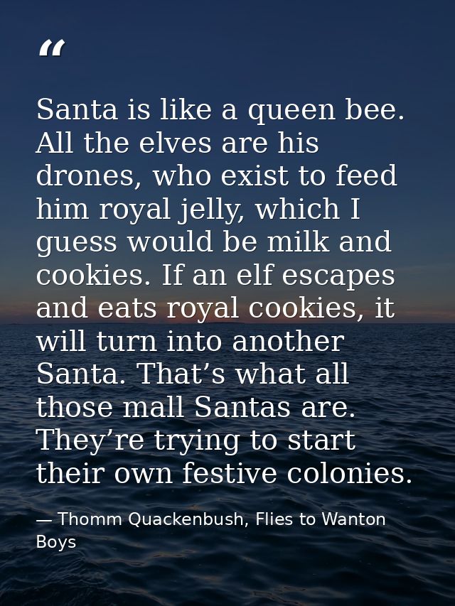 Santa is like a queen bee. All the elves are his drones, who exist to feed him royal jelly, which I guess would be milk  — Thomm Quackenbush, Flies to Wanton Boys