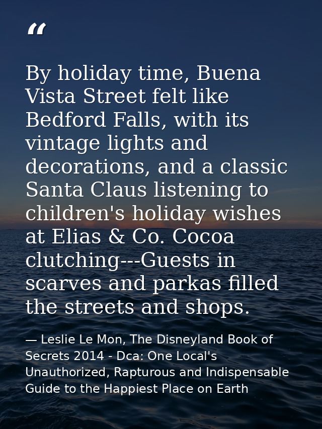 By holiday time, Buena Vista Street felt like Bedford Falls, with its vintage lights and decorations, and a classic Sant — Leslie Le Mon, The Disneyland Book of Secrets 2014 - Dca: One Local's Unauthorized, Rapturous and Indispensable Guide to the Happiest Place on Earth