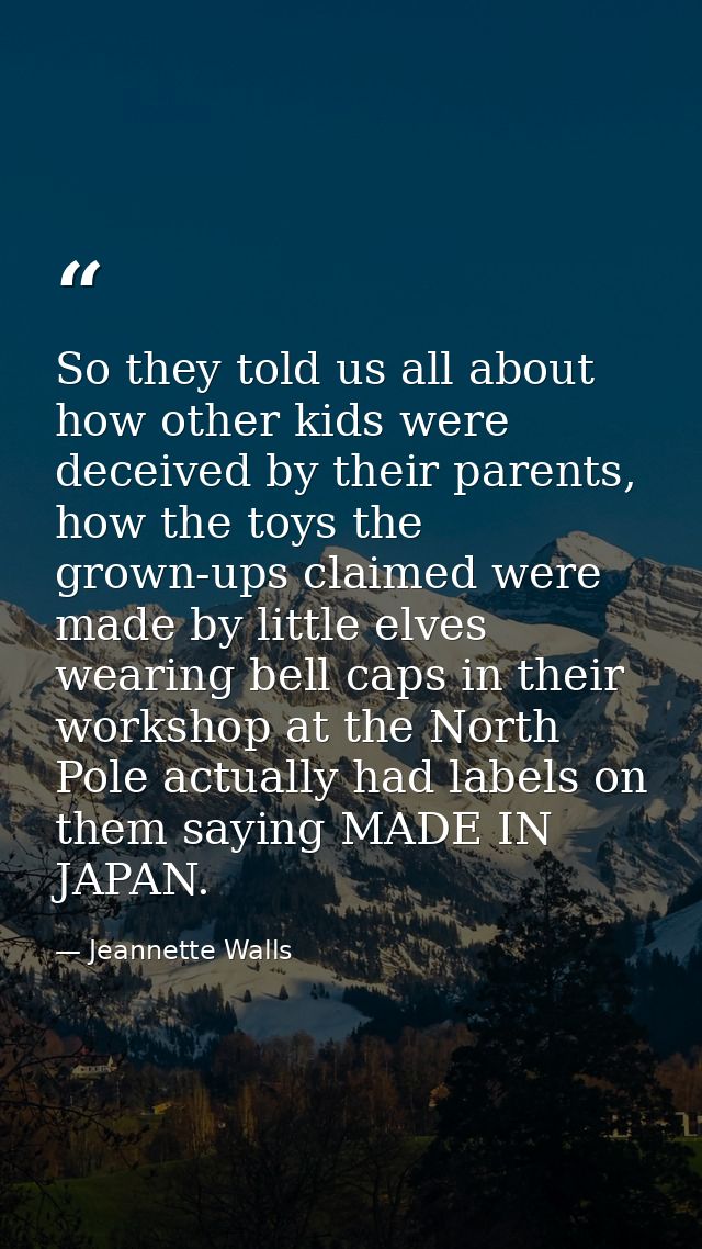 So they told us all about how other kids were deceived by their parents, how the toys the grown-ups claimed were made by — Jeannette Walls