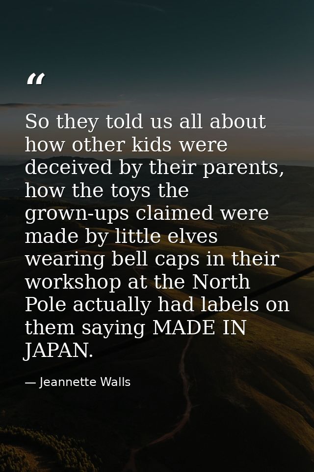 So they told us all about how other kids were deceived by their parents, how the toys the grown-ups claimed were made by — Jeannette Walls