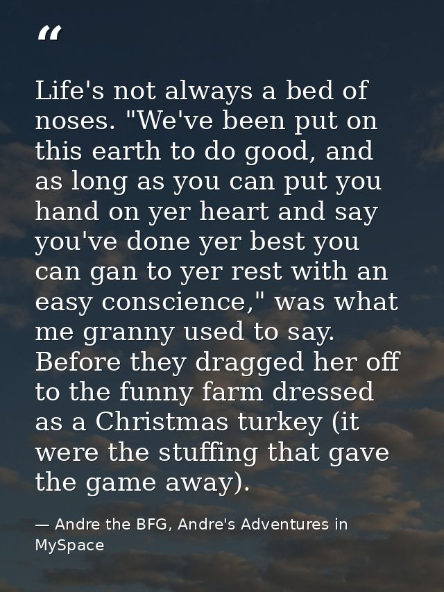 Life's not always a bed of noses. "We've been put on this earth to do good, and as long as you can put you hand on yer h — Andre the BFG, Andre's Adventures in MySpace
