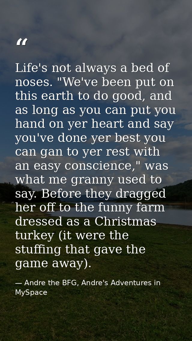 Life's not always a bed of noses. "We've been put on this earth to do good, and as long as you can put you hand on yer h — Andre the BFG, Andre's Adventures in MySpace