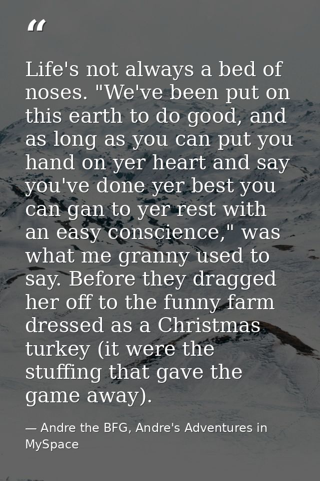 Life's not always a bed of noses. "We've been put on this earth to do good, and as long as you can put you hand on yer h — Andre the BFG, Andre's Adventures in MySpace