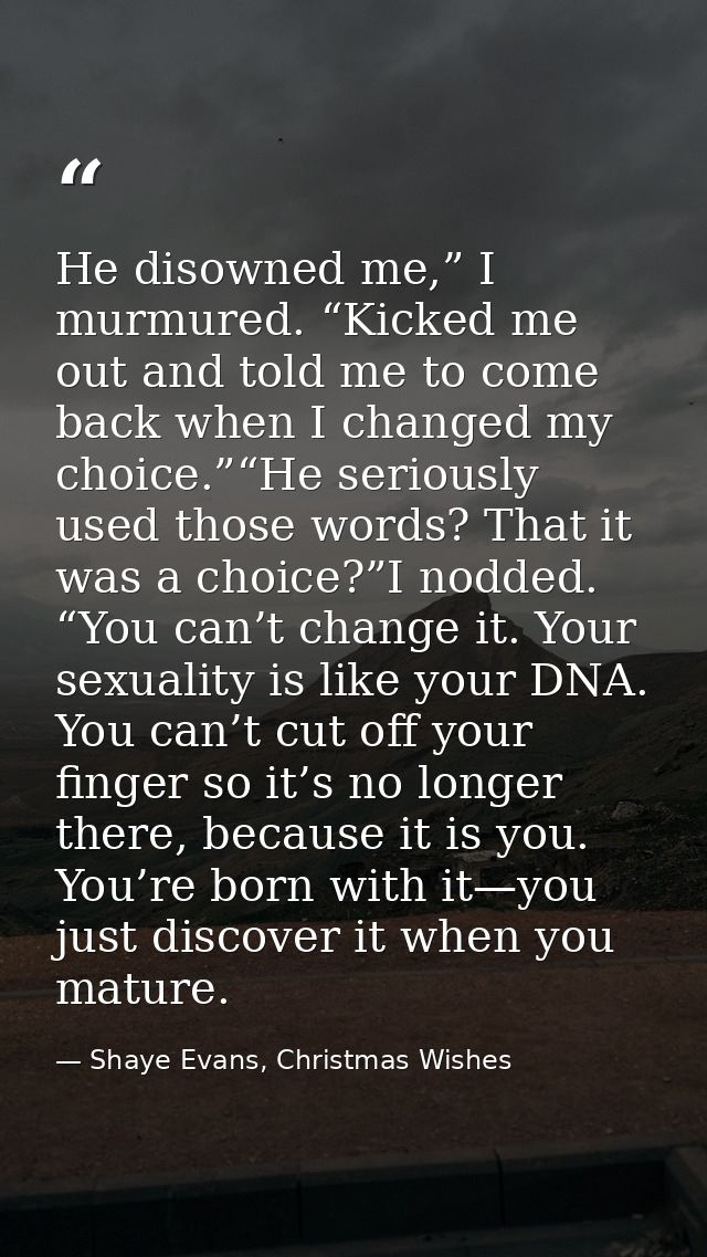 He disowned me,” I murmured. “Kicked me out and told me to come back when I changed my choice.”“He seriously used those  — Shaye Evans, Christmas Wishes