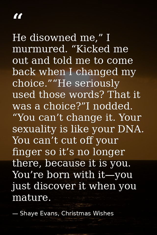 He disowned me,” I murmured. “Kicked me out and told me to come back when I changed my choice.”“He seriously used those  — Shaye Evans, Christmas Wishes
