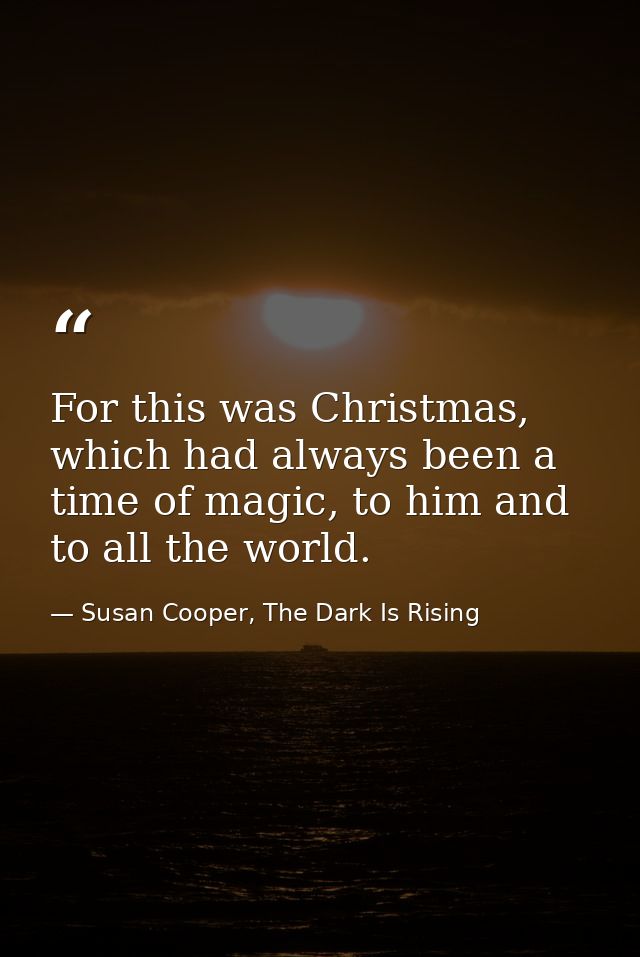 For this was Christmas, which had always been a time of magic, to him and to all the world. — Susan Cooper, The Dark Is Rising