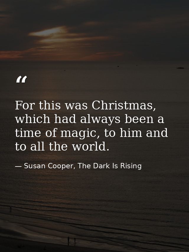 For this was Christmas, which had always been a time of magic, to him and to all the world. — Susan Cooper, The Dark Is Rising