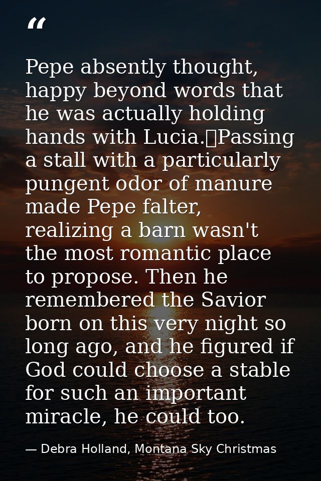 Pepe absently thought, happy beyond words that he was actually holding hands with Lucia.	Passing a stall with a particul — Debra Holland, Montana Sky Christmas