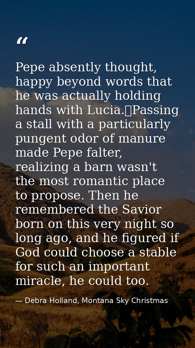 Pepe absently thought, happy beyond words that he was actually holding hands with Lucia.	Passing a stall with a particul — Debra Holland, Montana Sky Christmas