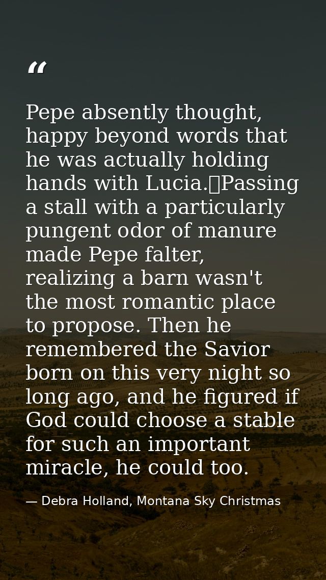 Pepe absently thought, happy beyond words that he was actually holding hands with Lucia.	Passing a stall with a particul — Debra Holland, Montana Sky Christmas