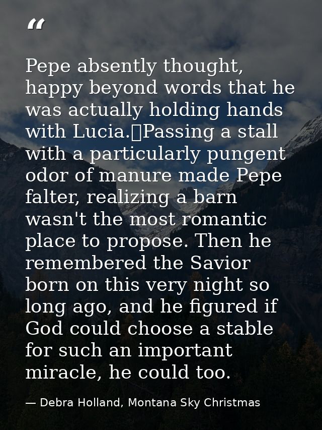 Pepe absently thought, happy beyond words that he was actually holding hands with Lucia.	Passing a stall with a particul — Debra Holland, Montana Sky Christmas