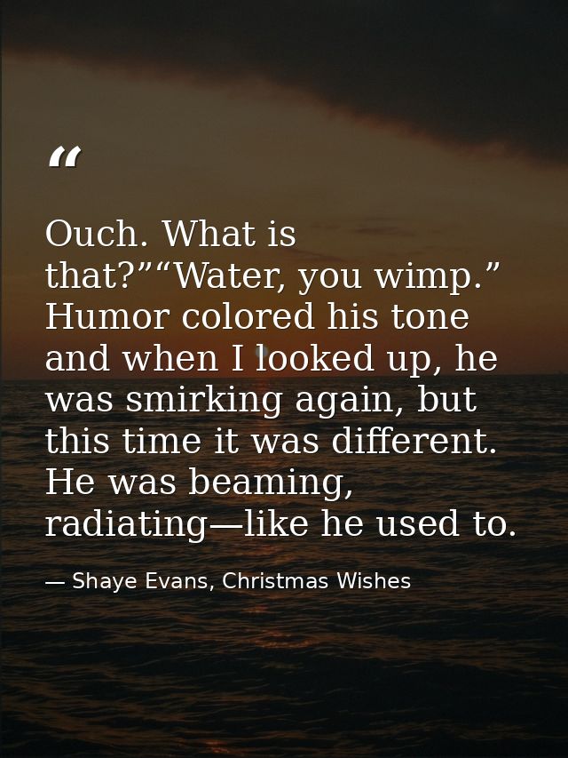 Ouch. What is that?”“Water, you wimp.” Humor colored his tone and when I looked up, he was smirking again, but this time — Shaye Evans, Christmas Wishes