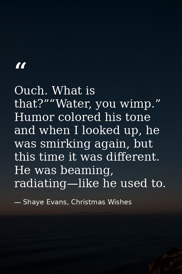 Ouch. What is that?”“Water, you wimp.” Humor colored his tone and when I looked up, he was smirking again, but this time — Shaye Evans, Christmas Wishes