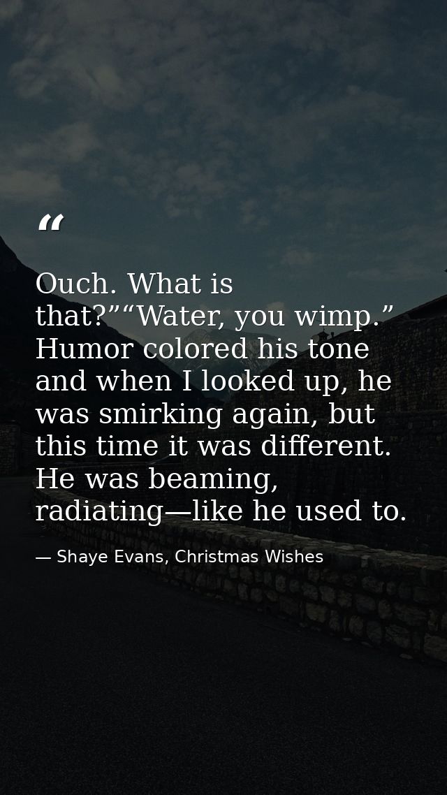 Ouch. What is that?”“Water, you wimp.” Humor colored his tone and when I looked up, he was smirking again, but this time — Shaye Evans, Christmas Wishes
