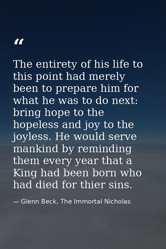 The entirety of his life to this point had merely been to prepare him for what he was to do next: bring hope to the hope — Glenn Beck, The Immortal Nicholas