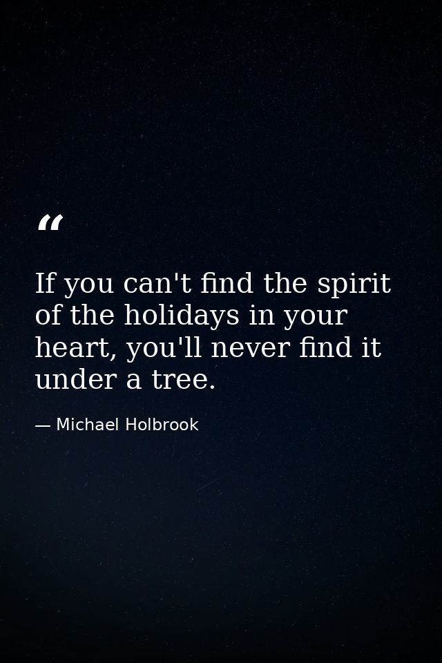 If you can't find the spirit of the holidays in your heart, you'll never find it under a tree. — Michael Holbrook