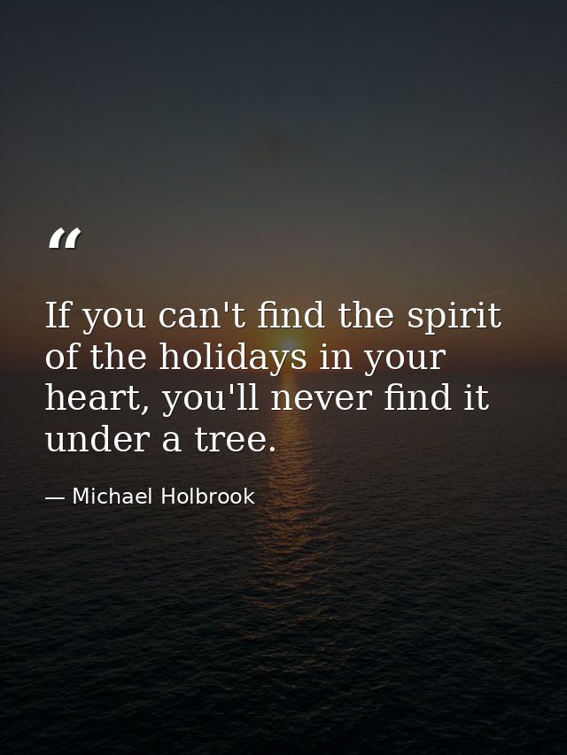 If you can't find the spirit of the holidays in your heart, you'll never find it under a tree. — Michael Holbrook